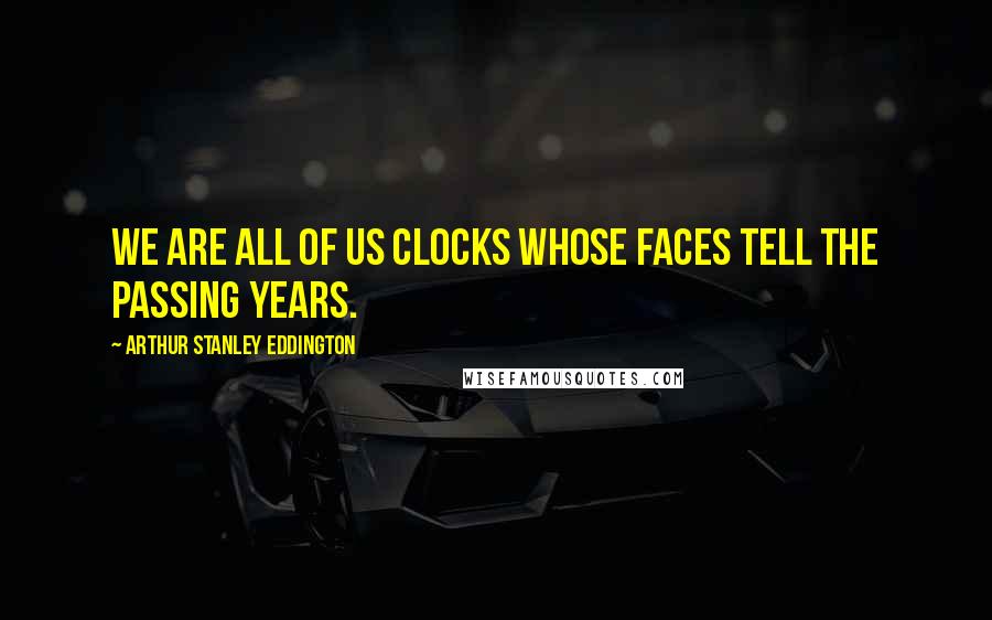 Arthur Stanley Eddington Quotes: We are all of us clocks whose faces tell the passing years.