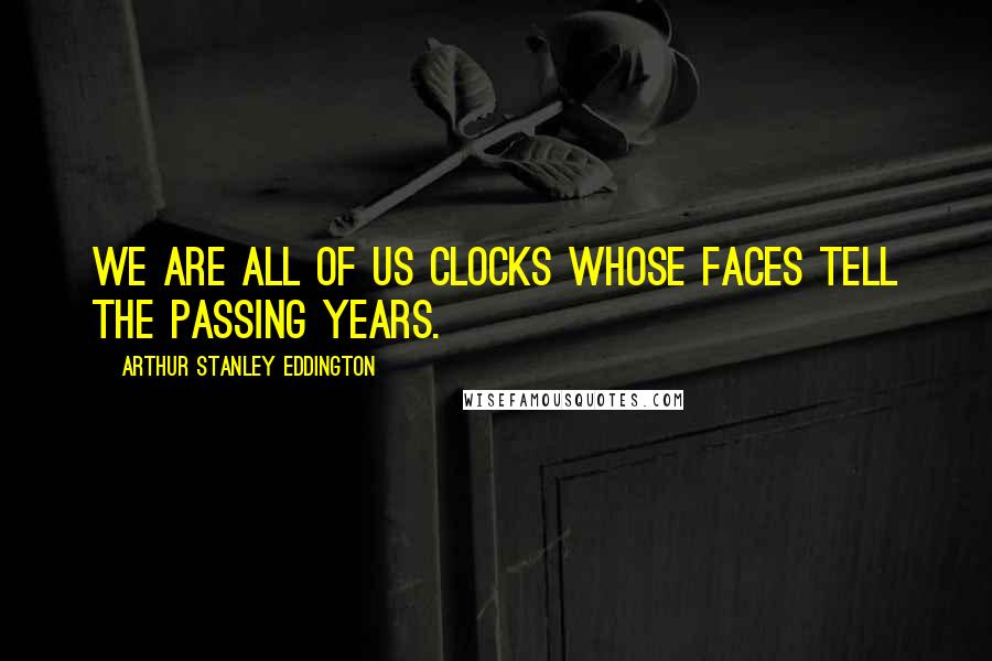 Arthur Stanley Eddington Quotes: We are all of us clocks whose faces tell the passing years.