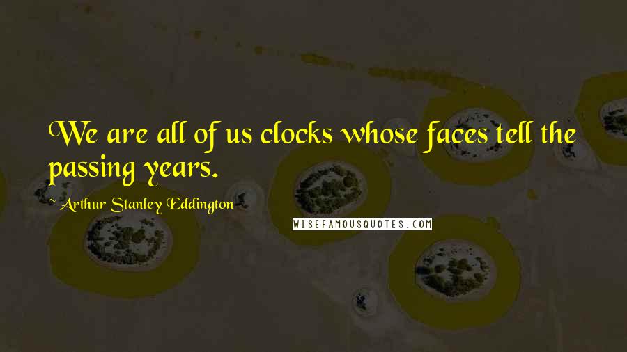 Arthur Stanley Eddington Quotes: We are all of us clocks whose faces tell the passing years.