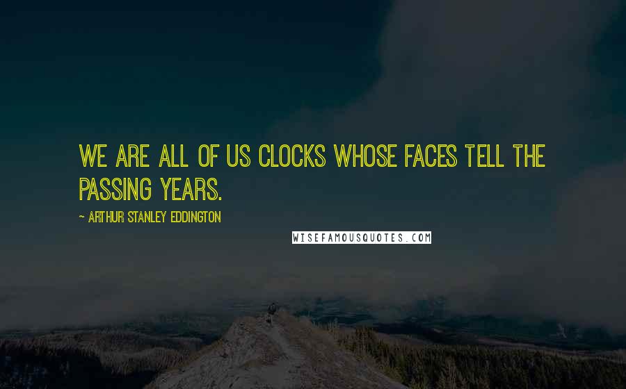 Arthur Stanley Eddington Quotes: We are all of us clocks whose faces tell the passing years.