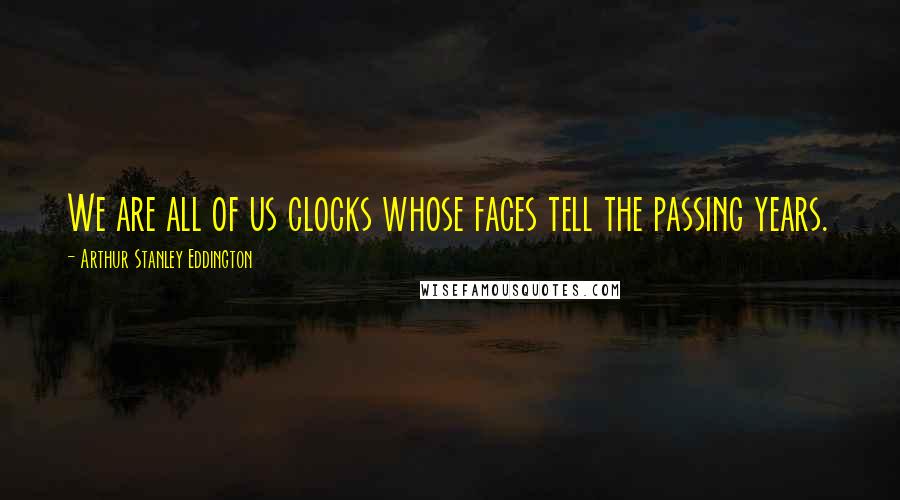 Arthur Stanley Eddington Quotes: We are all of us clocks whose faces tell the passing years.