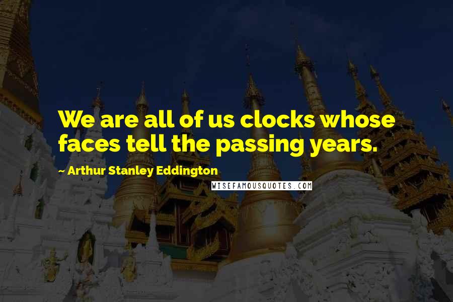 Arthur Stanley Eddington Quotes: We are all of us clocks whose faces tell the passing years.