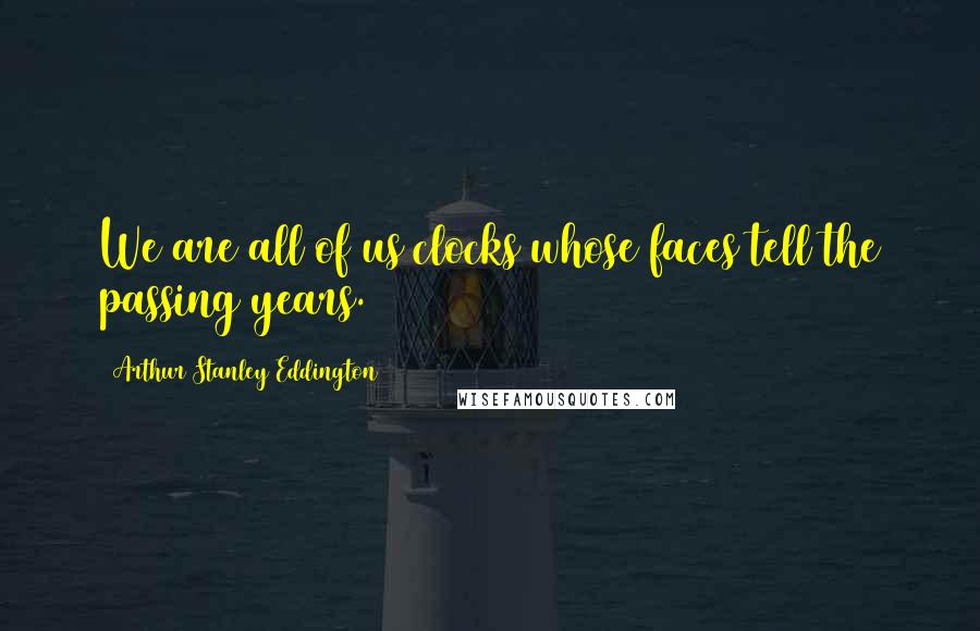 Arthur Stanley Eddington Quotes: We are all of us clocks whose faces tell the passing years.