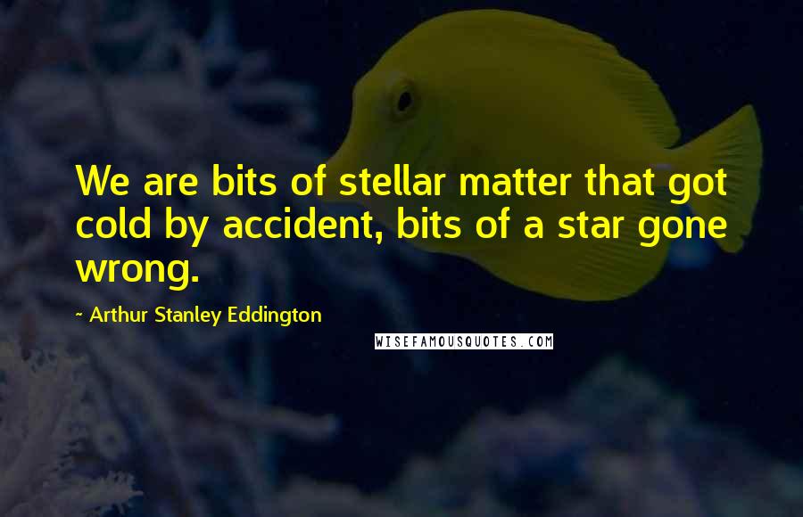 Arthur Stanley Eddington Quotes: We are bits of stellar matter that got cold by accident, bits of a star gone wrong.