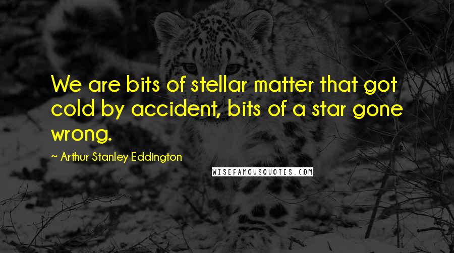 Arthur Stanley Eddington Quotes: We are bits of stellar matter that got cold by accident, bits of a star gone wrong.