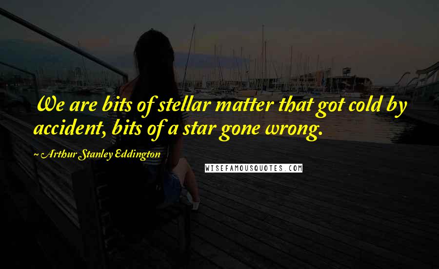 Arthur Stanley Eddington Quotes: We are bits of stellar matter that got cold by accident, bits of a star gone wrong.