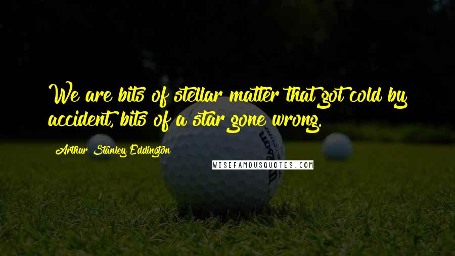 Arthur Stanley Eddington Quotes: We are bits of stellar matter that got cold by accident, bits of a star gone wrong.