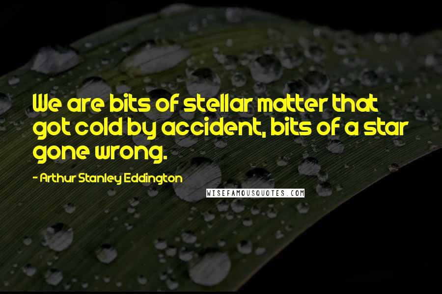 Arthur Stanley Eddington Quotes: We are bits of stellar matter that got cold by accident, bits of a star gone wrong.