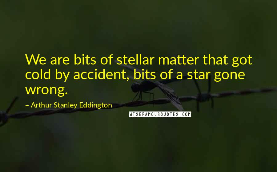 Arthur Stanley Eddington Quotes: We are bits of stellar matter that got cold by accident, bits of a star gone wrong.