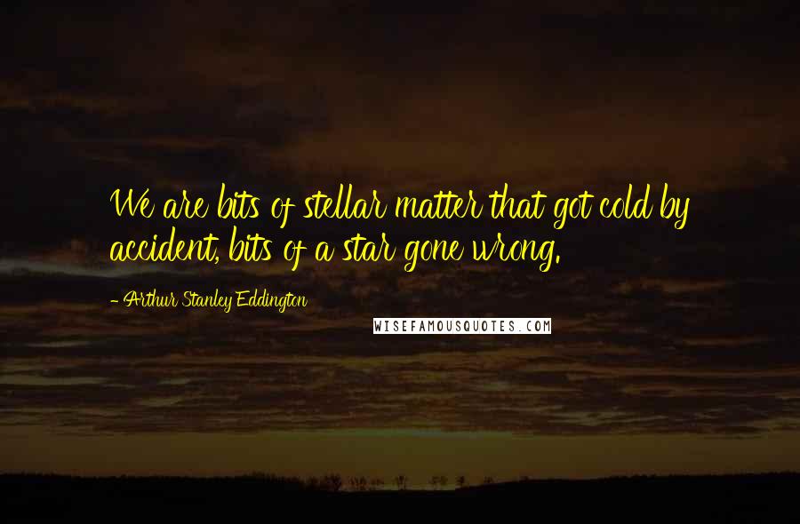 Arthur Stanley Eddington Quotes: We are bits of stellar matter that got cold by accident, bits of a star gone wrong.