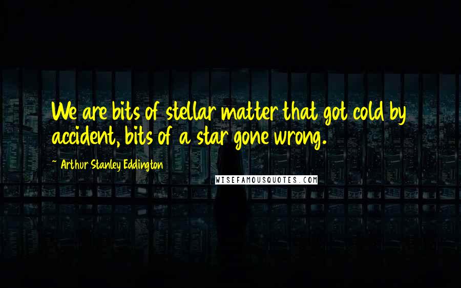 Arthur Stanley Eddington Quotes: We are bits of stellar matter that got cold by accident, bits of a star gone wrong.