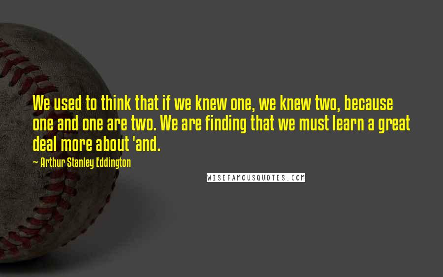 Arthur Stanley Eddington Quotes: We used to think that if we knew one, we knew two, because one and one are two. We are finding that we must learn a great deal more about 'and.