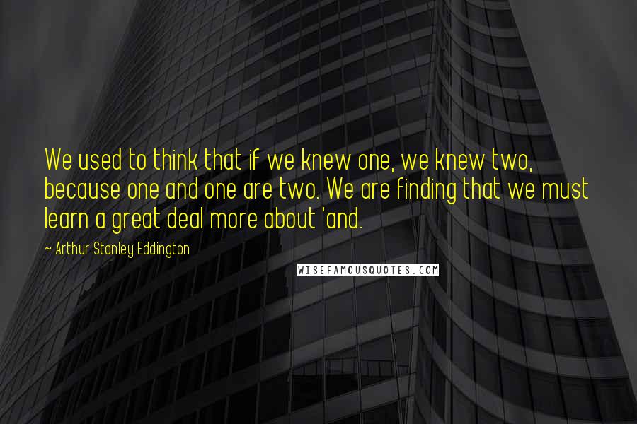 Arthur Stanley Eddington Quotes: We used to think that if we knew one, we knew two, because one and one are two. We are finding that we must learn a great deal more about 'and.