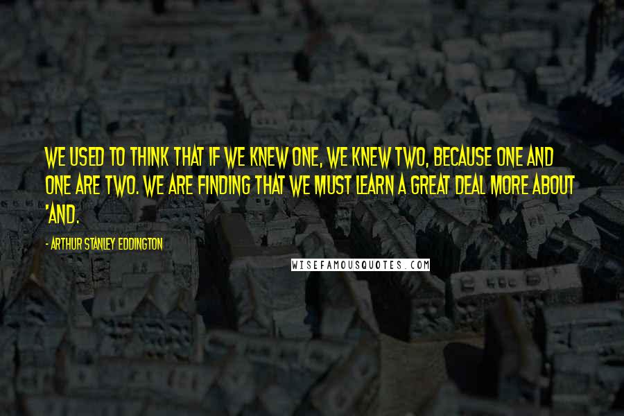 Arthur Stanley Eddington Quotes: We used to think that if we knew one, we knew two, because one and one are two. We are finding that we must learn a great deal more about 'and.