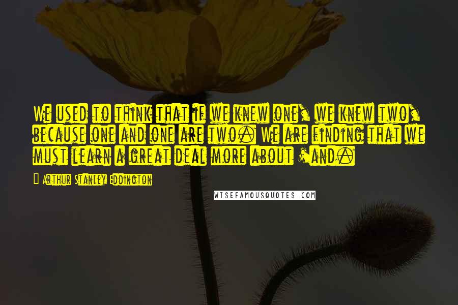 Arthur Stanley Eddington Quotes: We used to think that if we knew one, we knew two, because one and one are two. We are finding that we must learn a great deal more about 'and.