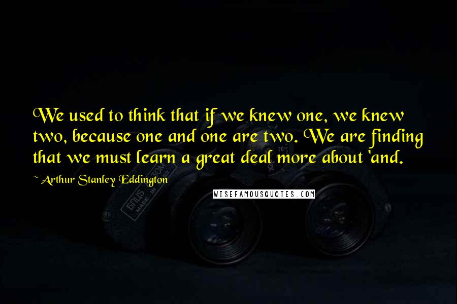 Arthur Stanley Eddington Quotes: We used to think that if we knew one, we knew two, because one and one are two. We are finding that we must learn a great deal more about 'and.