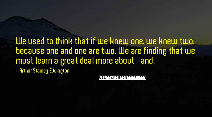 Arthur Stanley Eddington Quotes: We used to think that if we knew one, we knew two, because one and one are two. We are finding that we must learn a great deal more about 'and.