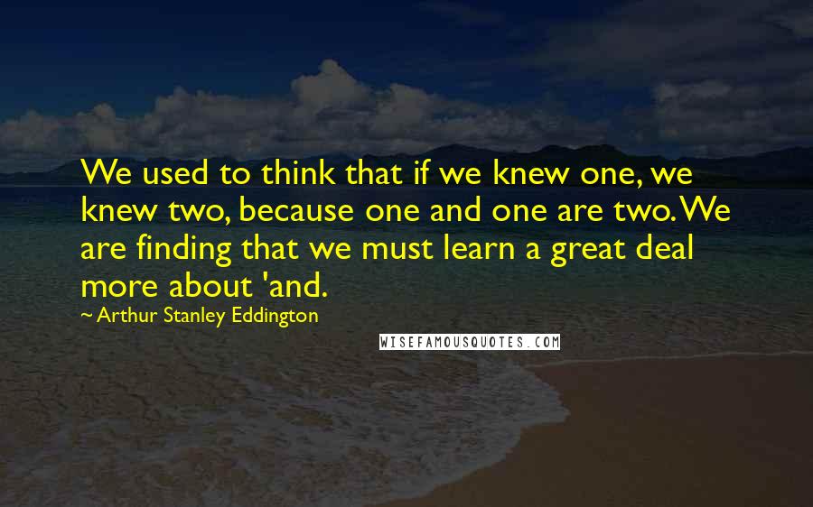 Arthur Stanley Eddington Quotes: We used to think that if we knew one, we knew two, because one and one are two. We are finding that we must learn a great deal more about 'and.