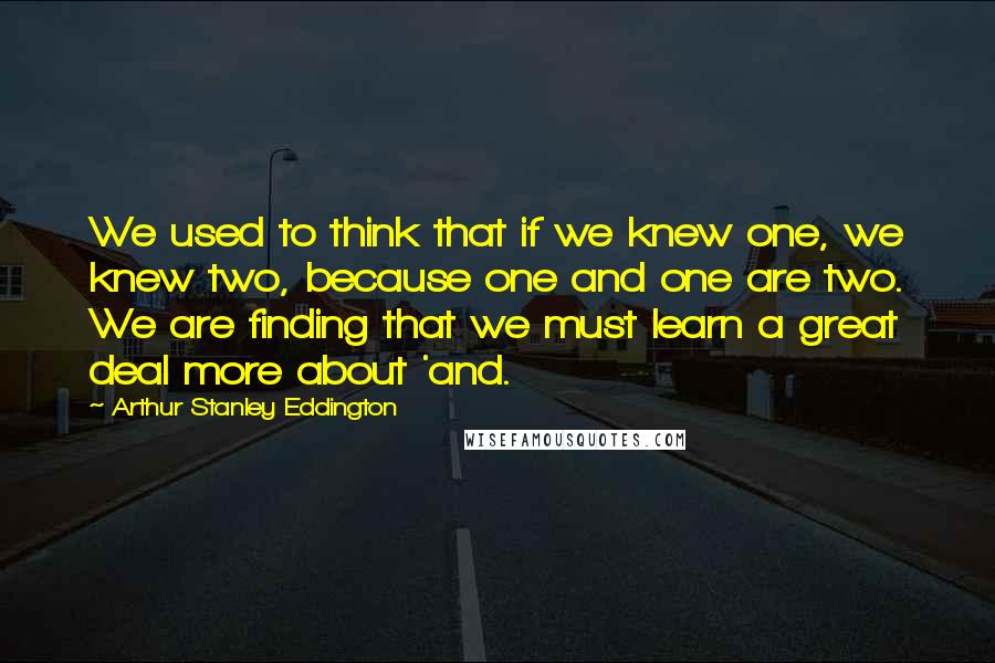 Arthur Stanley Eddington Quotes: We used to think that if we knew one, we knew two, because one and one are two. We are finding that we must learn a great deal more about 'and.