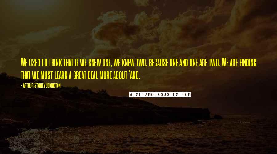 Arthur Stanley Eddington Quotes: We used to think that if we knew one, we knew two, because one and one are two. We are finding that we must learn a great deal more about 'and.