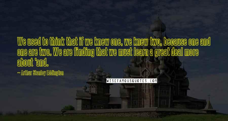 Arthur Stanley Eddington Quotes: We used to think that if we knew one, we knew two, because one and one are two. We are finding that we must learn a great deal more about 'and.