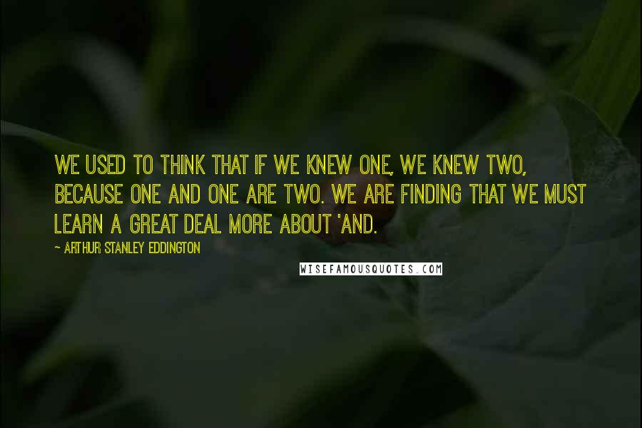 Arthur Stanley Eddington Quotes: We used to think that if we knew one, we knew two, because one and one are two. We are finding that we must learn a great deal more about 'and.