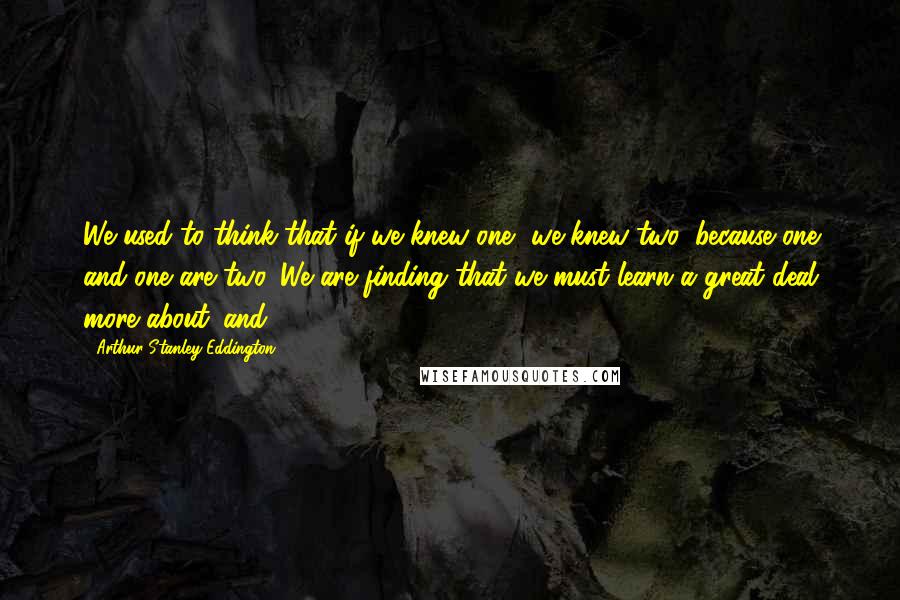 Arthur Stanley Eddington Quotes: We used to think that if we knew one, we knew two, because one and one are two. We are finding that we must learn a great deal more about 'and.