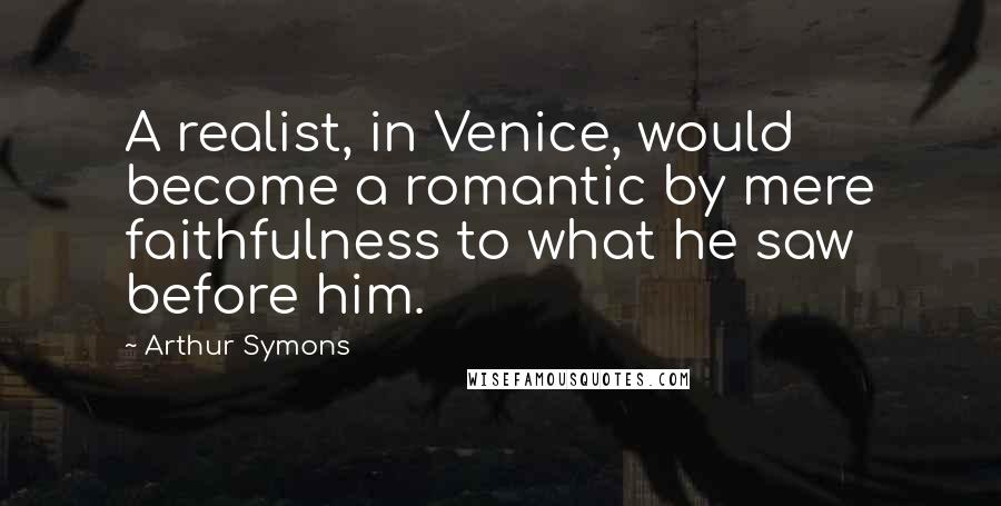 Arthur Symons Quotes: A realist, in Venice, would become a romantic by mere faithfulness to what he saw before him.