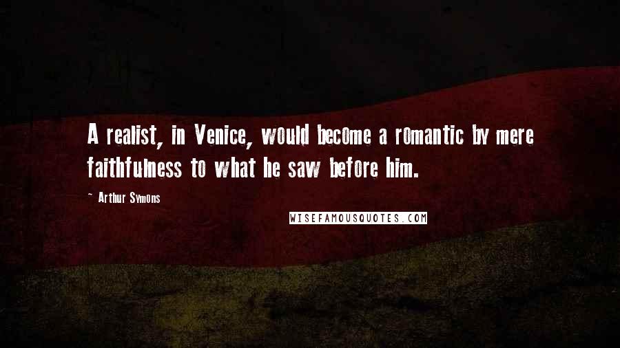 Arthur Symons Quotes: A realist, in Venice, would become a romantic by mere faithfulness to what he saw before him.