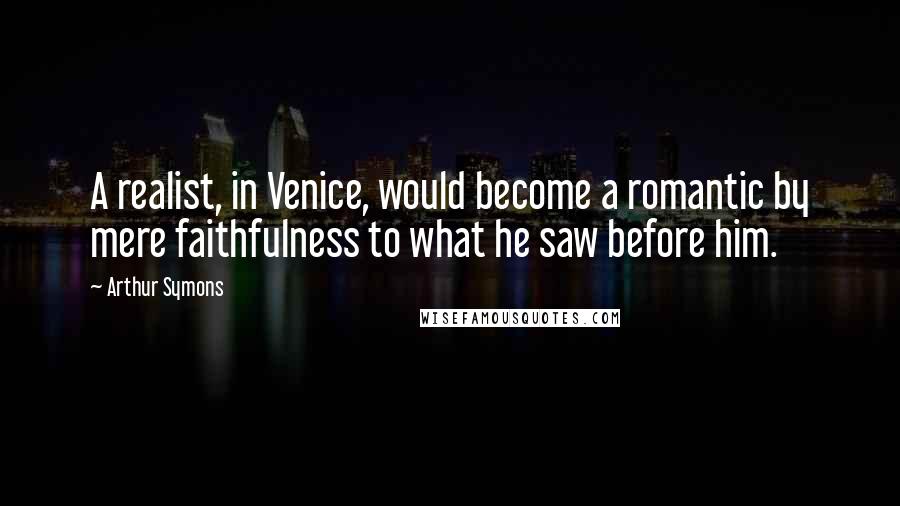 Arthur Symons Quotes: A realist, in Venice, would become a romantic by mere faithfulness to what he saw before him.