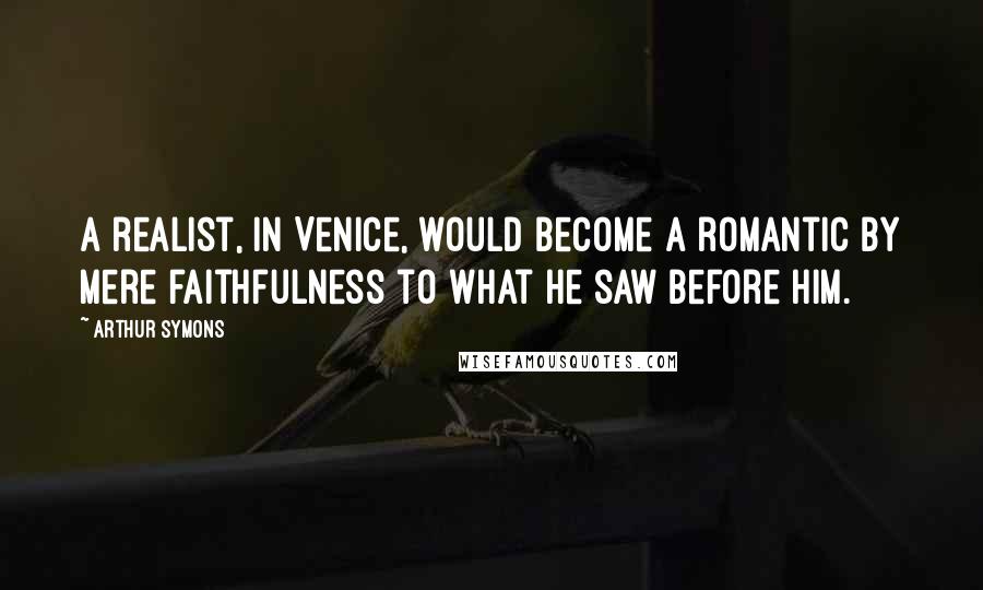 Arthur Symons Quotes: A realist, in Venice, would become a romantic by mere faithfulness to what he saw before him.