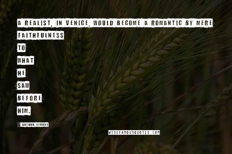 Arthur Symons Quotes: A realist, in Venice, would become a romantic by mere faithfulness to what he saw before him.