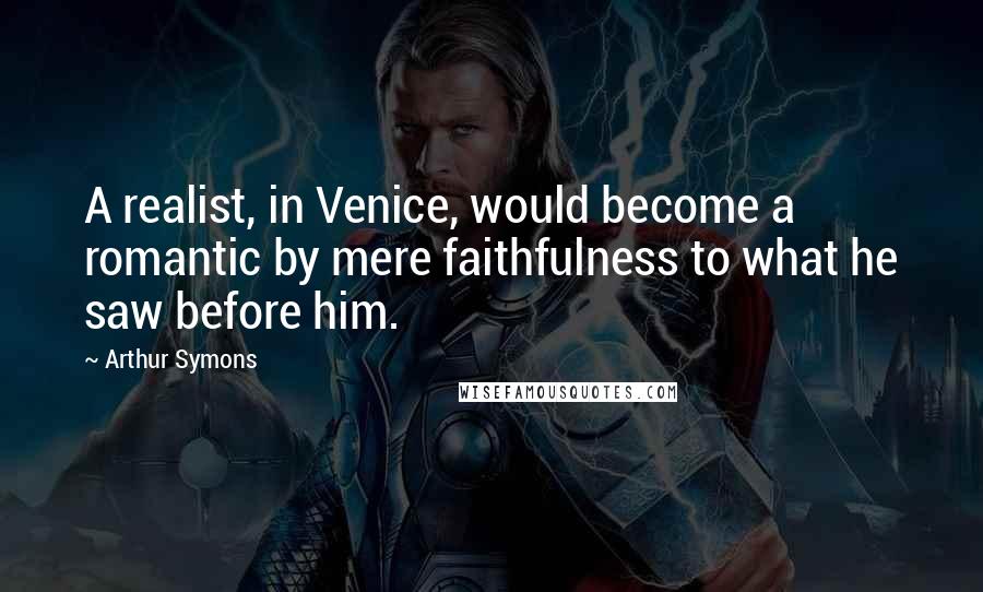 Arthur Symons Quotes: A realist, in Venice, would become a romantic by mere faithfulness to what he saw before him.