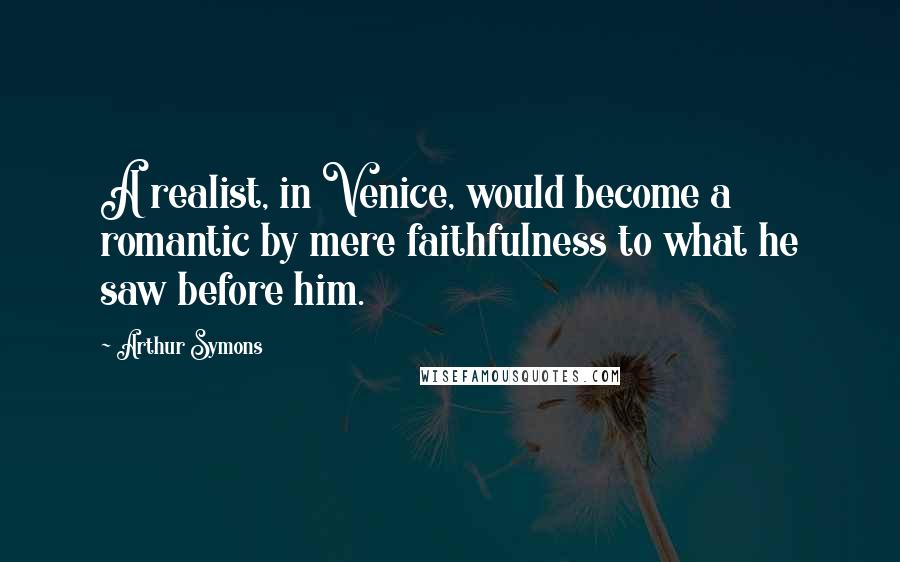 Arthur Symons Quotes: A realist, in Venice, would become a romantic by mere faithfulness to what he saw before him.