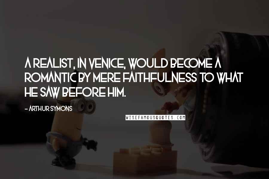 Arthur Symons Quotes: A realist, in Venice, would become a romantic by mere faithfulness to what he saw before him.