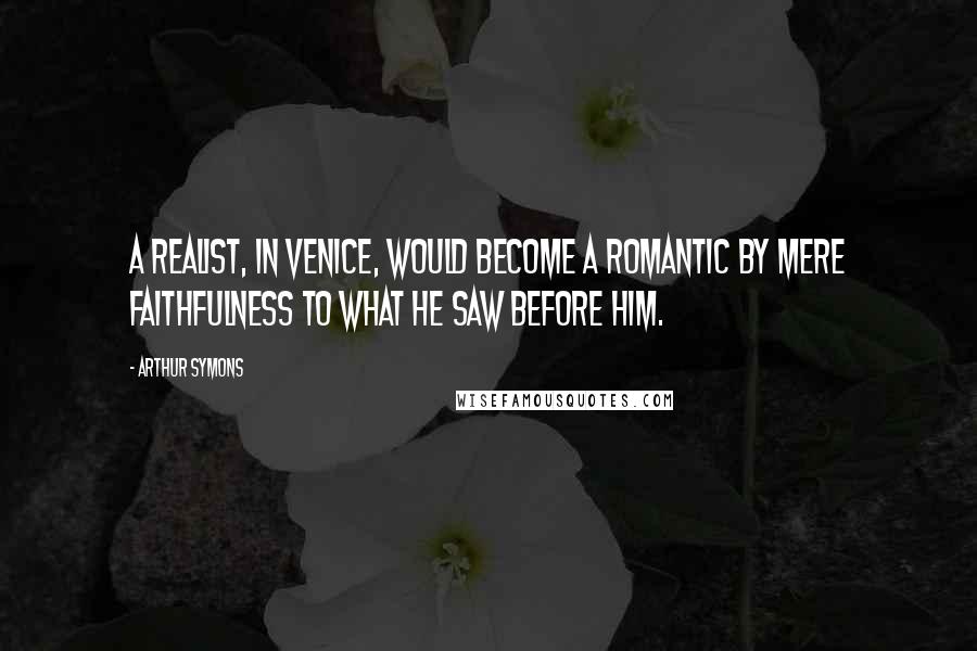 Arthur Symons Quotes: A realist, in Venice, would become a romantic by mere faithfulness to what he saw before him.