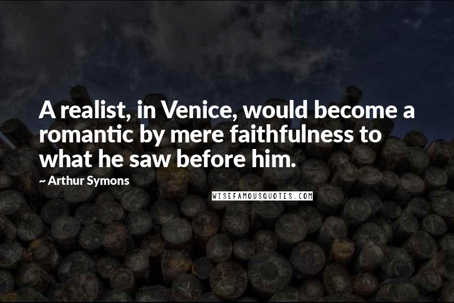 Arthur Symons Quotes: A realist, in Venice, would become a romantic by mere faithfulness to what he saw before him.