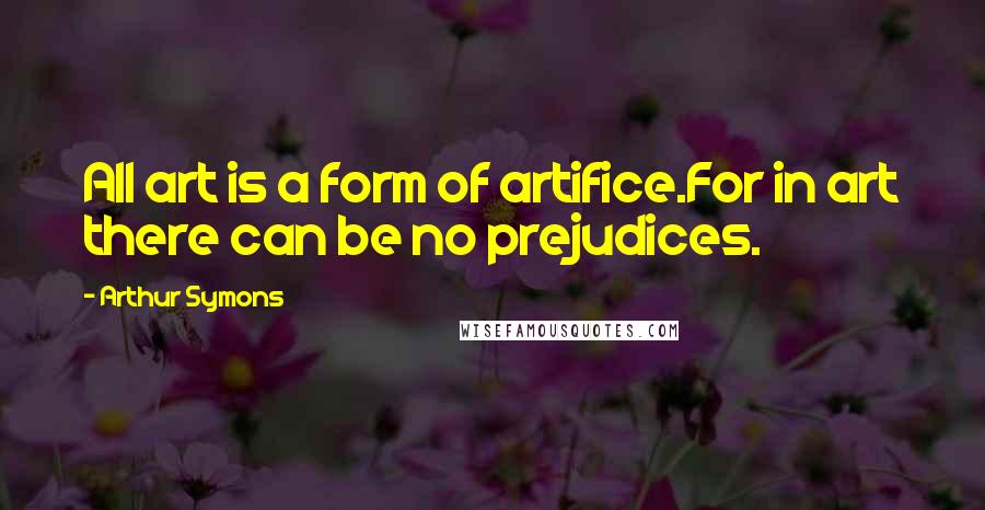 Arthur Symons Quotes: All art is a form of artifice.For in art there can be no prejudices.