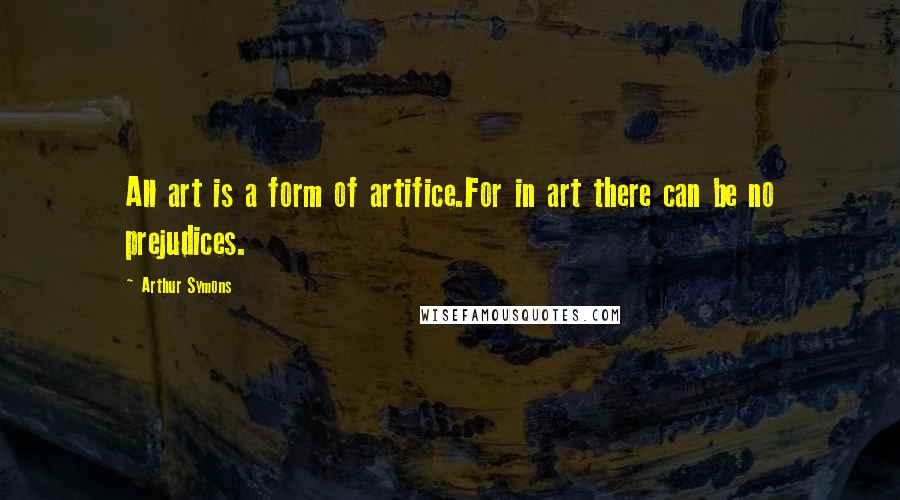 Arthur Symons Quotes: All art is a form of artifice.For in art there can be no prejudices.