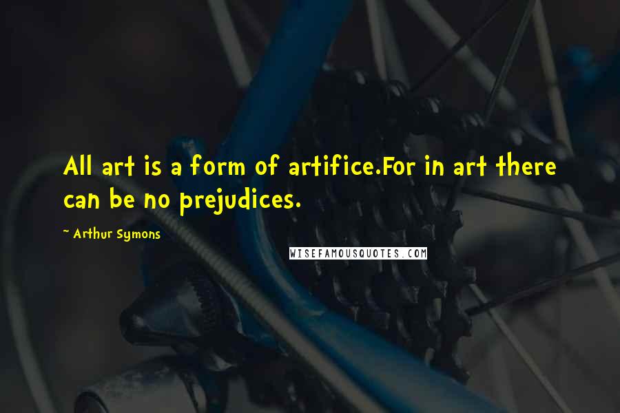 Arthur Symons Quotes: All art is a form of artifice.For in art there can be no prejudices.