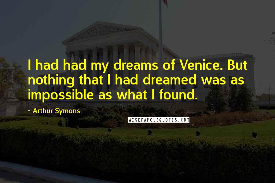 Arthur Symons Quotes: I had had my dreams of Venice. But nothing that I had dreamed was as impossible as what I found.