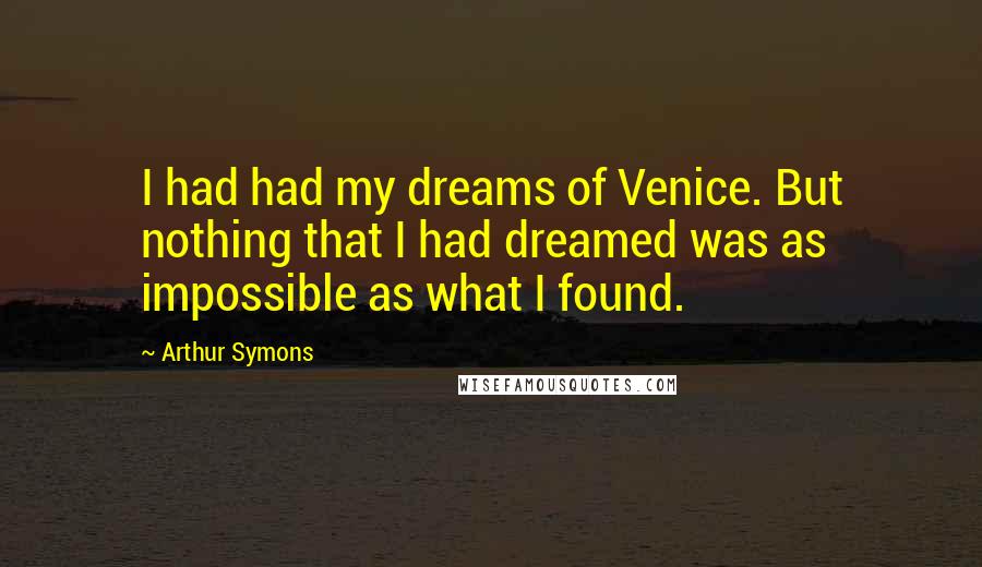 Arthur Symons Quotes: I had had my dreams of Venice. But nothing that I had dreamed was as impossible as what I found.