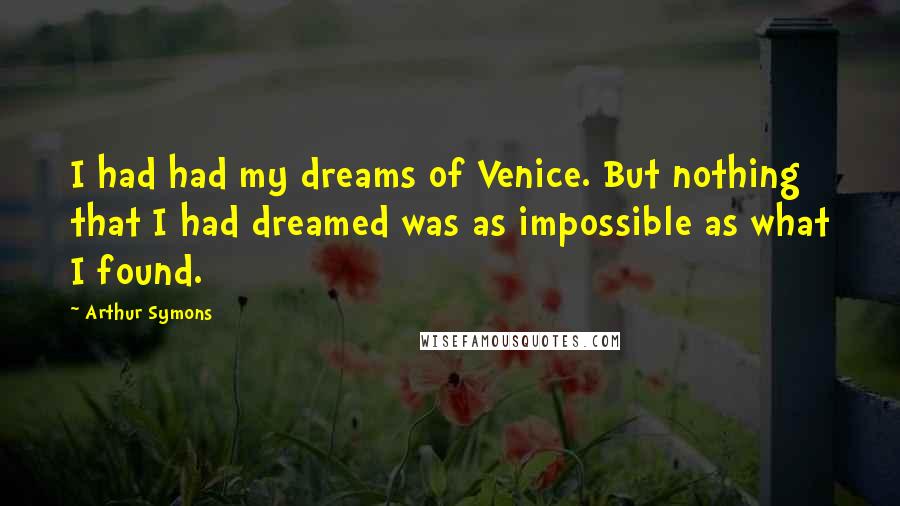 Arthur Symons Quotes: I had had my dreams of Venice. But nothing that I had dreamed was as impossible as what I found.