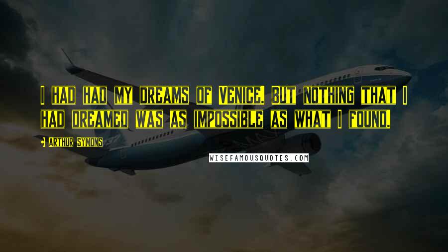 Arthur Symons Quotes: I had had my dreams of Venice. But nothing that I had dreamed was as impossible as what I found.