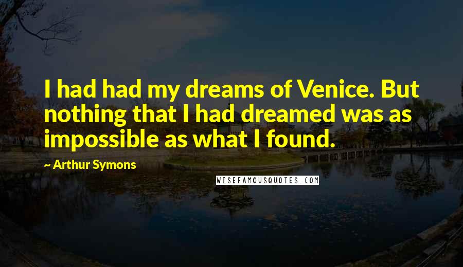 Arthur Symons Quotes: I had had my dreams of Venice. But nothing that I had dreamed was as impossible as what I found.