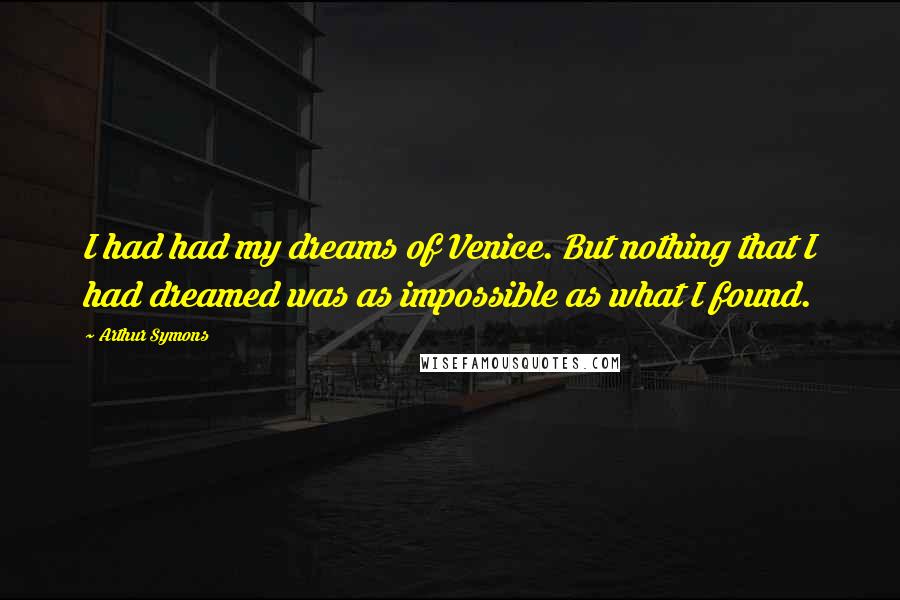 Arthur Symons Quotes: I had had my dreams of Venice. But nothing that I had dreamed was as impossible as what I found.