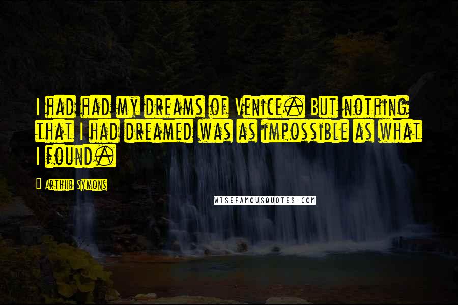 Arthur Symons Quotes: I had had my dreams of Venice. But nothing that I had dreamed was as impossible as what I found.