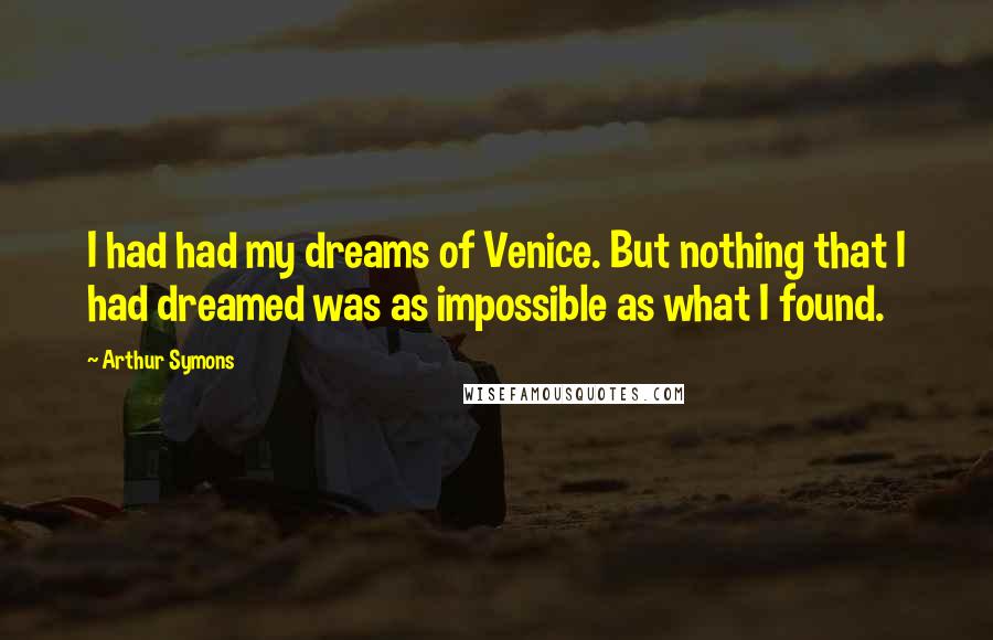 Arthur Symons Quotes: I had had my dreams of Venice. But nothing that I had dreamed was as impossible as what I found.