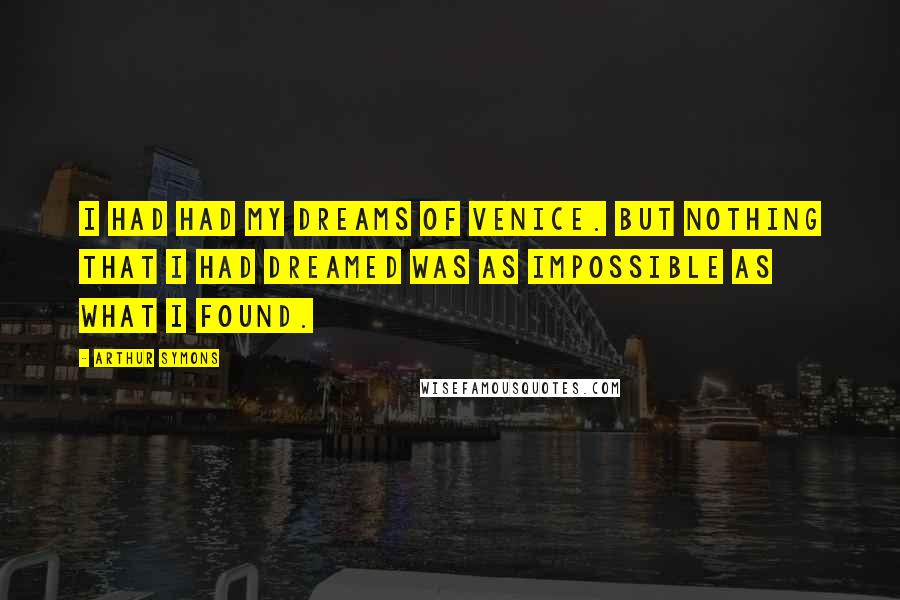 Arthur Symons Quotes: I had had my dreams of Venice. But nothing that I had dreamed was as impossible as what I found.