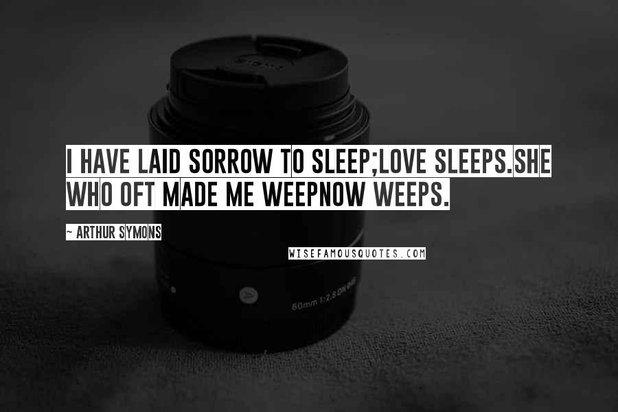 Arthur Symons Quotes: I have laid sorrow to sleep;Love sleeps.She who oft made me weepNow weeps.